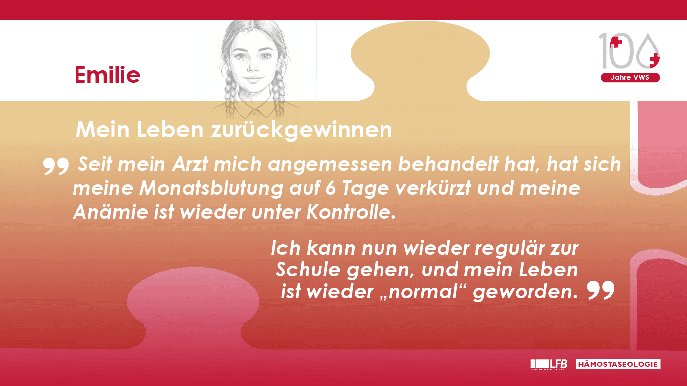 Emilie: „Mein Leben zurückgewinnen“ Seit mein Arzt mich angemessen behandelt hat, hat sich meine Monatsblutung auf 6 Tage verkürzt und meine Anämie ist wieder unter Kontrolle. Ich kann nun wieder regulär zur Schule gehen, und mein Leben ist wieder „normal“ geworden.